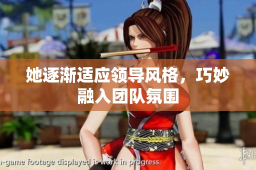 她逐渐适应领导风格，巧妙融入团队氛围