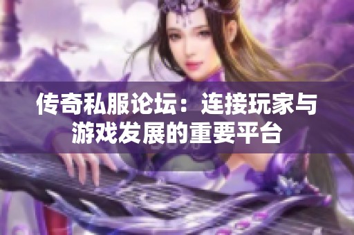 传奇私服论坛：连接玩家与游戏发展的重要平台
