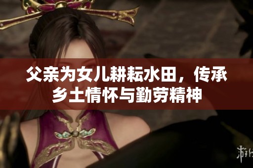父亲为女儿耕耘水田，传承乡土情怀与勤劳精神