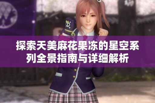 探索天美麻花果冻的星空系列全景指南与详细解析