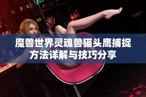 魔兽世界灵魂兽猫头鹰捕捉方法详解与技巧分享