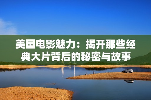 美国电影魅力：揭开那些经典大片背后的秘密与故事