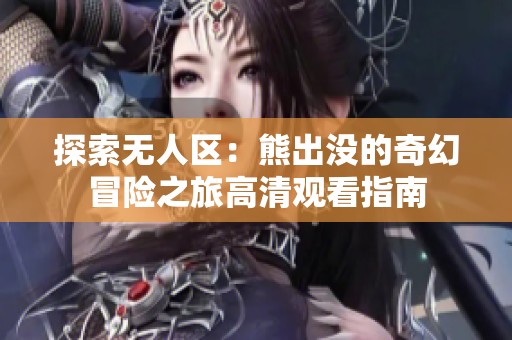 探索无人区：熊出没的奇幻冒险之旅高清观看指南