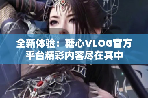 全新体验：糖心VLOG官方平台精彩内容尽在其中