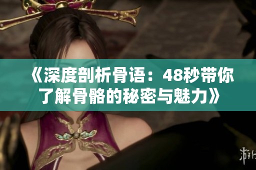 《深度剖析骨语：48秒带你了解骨骼的秘密与魅力》