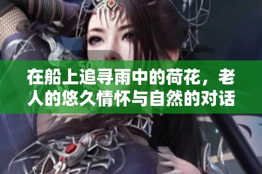 在船上追寻雨中的荷花，老人的悠久情怀与自然的对话