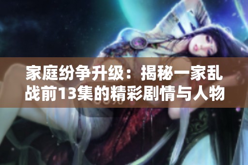 家庭纷争升级：揭秘一家乱战前13集的精彩剧情与人物关系