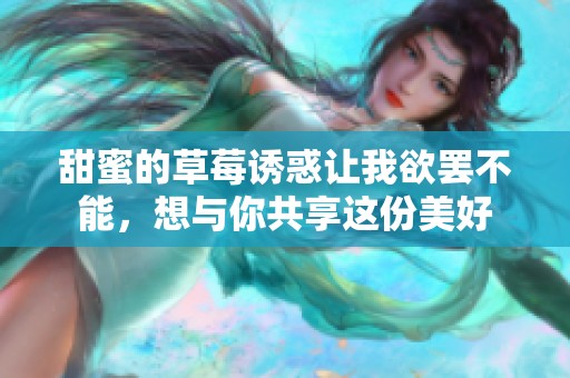 甜蜜的草莓诱惑让我欲罢不能，想与你共享这份美好