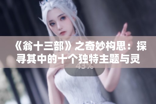 《翁十三部》之奇妙构思：探寻其中的十个独特主题与灵感