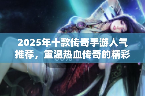 2025年十款传奇手游人气推荐，重温热血传奇的精彩旅程