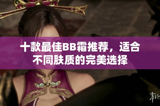十款最佳BB霜推荐，适合不同肤质的完美选择