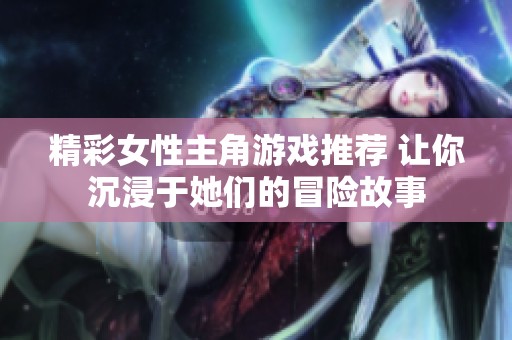 精彩女性主角游戏推荐 让你沉浸于她们的冒险故事