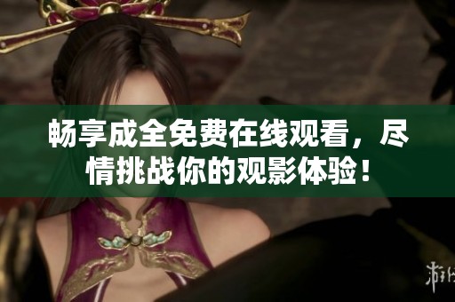 畅享成全免费在线观看，尽情挑战你的观影体验！