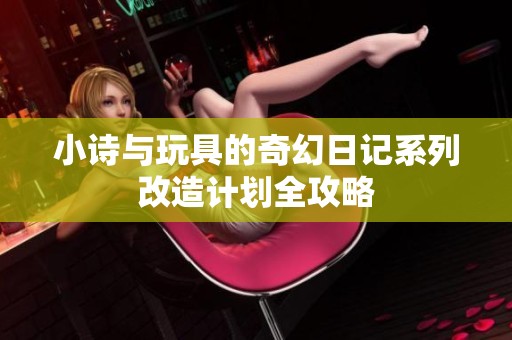 小诗与玩具的奇幻日记系列改造计划全攻略
