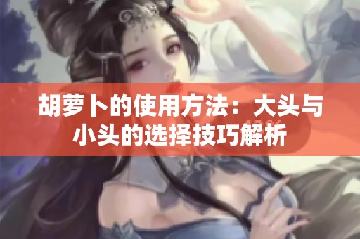 胡萝卜的使用方法：大头与小头的选择技巧解析