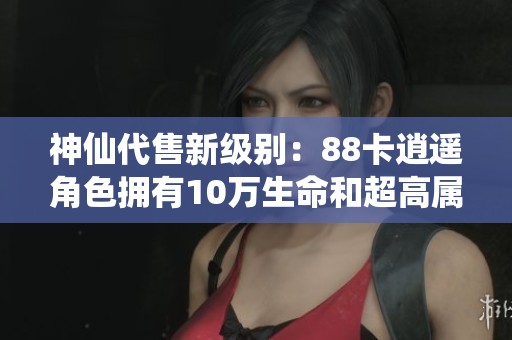 神仙代售新级别：88卡逍遥角色拥有10万生命和超高属性