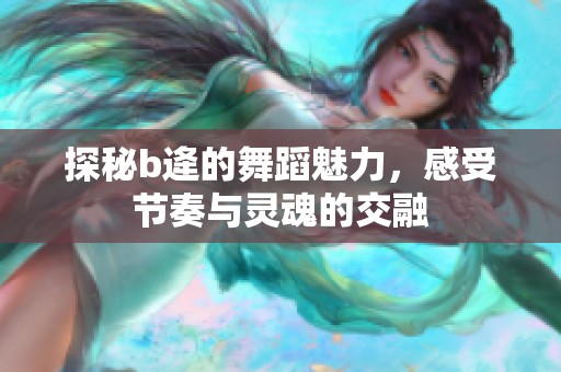 探秘b逄的舞蹈魅力，感受节奏与灵魂的交融