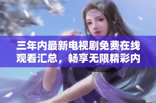 三年内最新电视剧免费在线观看汇总，畅享无限精彩内容
