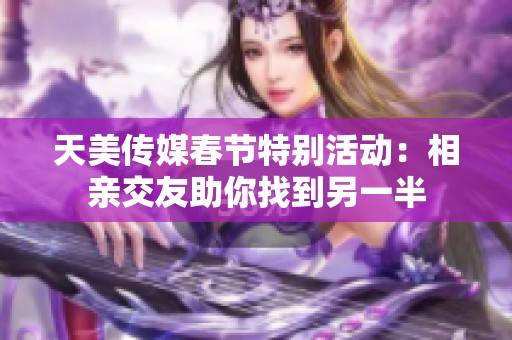 天美传媒春节特别活动：相亲交友助你找到另一半