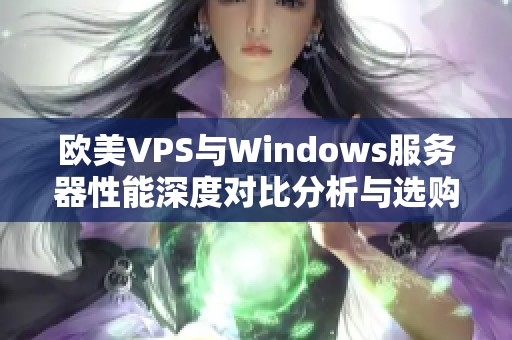 欧美VPS与Windows服务器性能深度对比分析与选购指南
