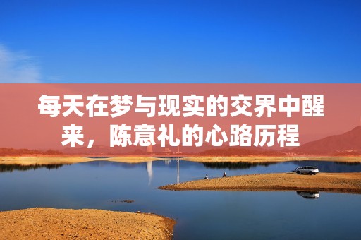 每天在梦与现实的交界中醒来，陈意礼的心路历程
