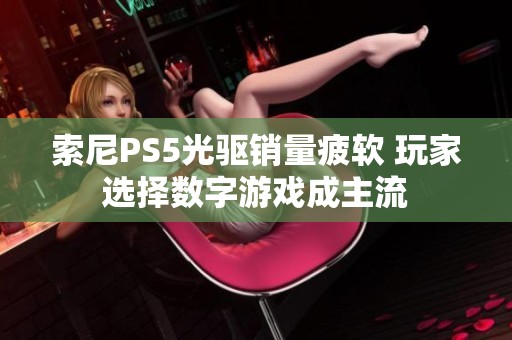 索尼PS5光驱销量疲软 玩家选择数字游戏成主流