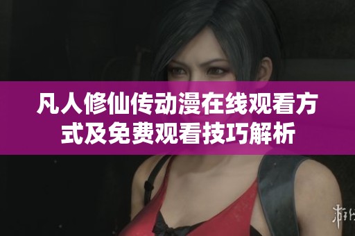 凡人修仙传动漫在线观看方式及免费观看技巧解析