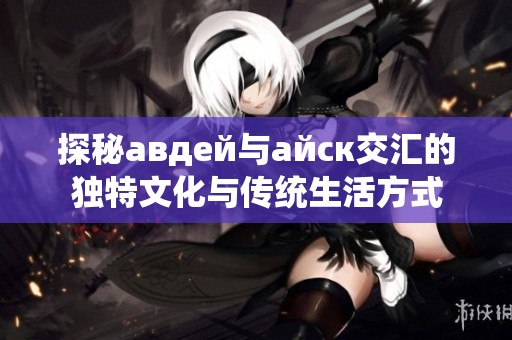 探秘авдей与айск交汇的独特文化与传统生活方式