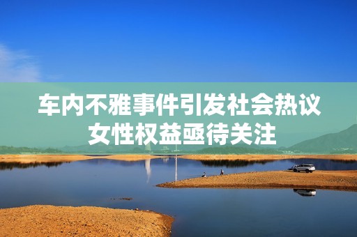 车内不雅事件引发社会热议 女性权益亟待关注