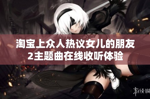淘宝上众人热议女儿的朋友2主题曲在线收听体验