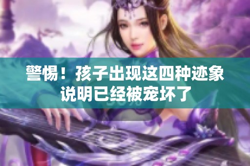警惕！孩子出现这四种迹象说明已经被宠坏了