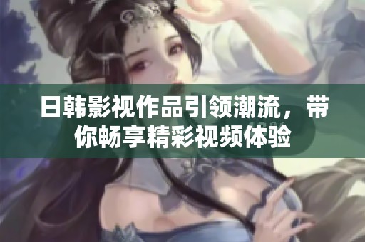 日韩影视作品引领潮流，带你畅享精彩视频体验