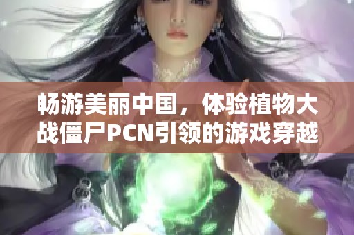 畅游美丽中国，体验植物大战僵尸PCN引领的游戏穿越之旅