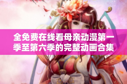 全免费在线看母亲动漫第一季至第六季的完整动画合集