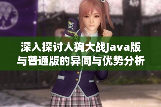 深入探讨人狗大战Java版与普通版的异同与优势分析