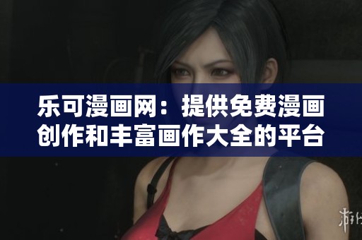 乐可漫画网：提供免费漫画创作和丰富画作大全的平台