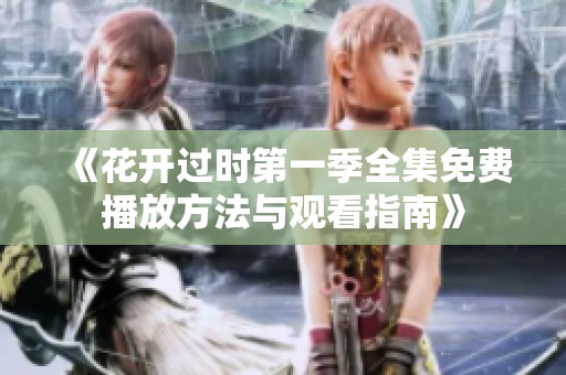 《花开过时第一季全集免费播放方法与观看指南》