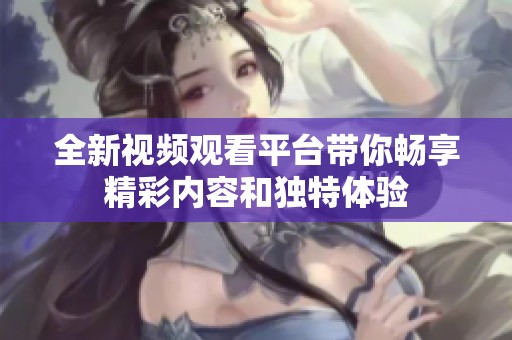 全新视频观看平台带你畅享精彩内容和独特体验