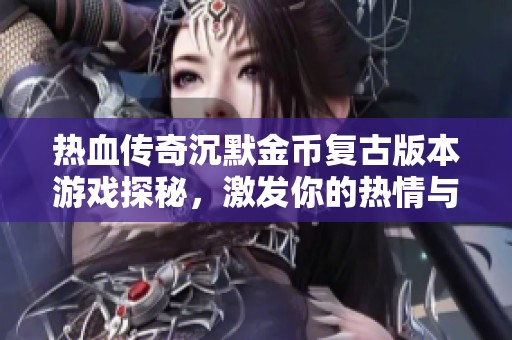 热血传奇沉默金币复古版本游戏探秘，激发你的热情与挑战