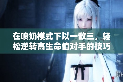 在喷奶模式下以一敌三，轻松逆转高生命值对手的技巧分享