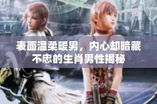 表面温柔暖男，内心却暗藏不忠的生肖男性揭秘