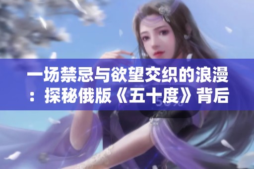 一场禁忌与欲望交织的浪漫：探秘俄版《五十度》背后的故事
