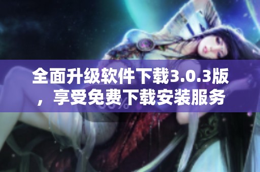 全面升级软件下载3.0.3版，享受免费下载安装服务