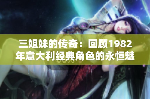 三姐妹的传奇：回顾1982年意大利经典角色的永恒魅力