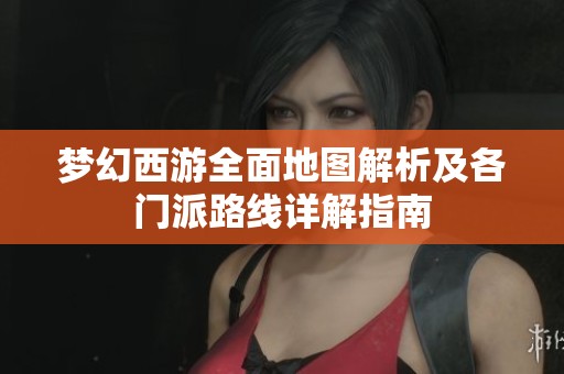 梦幻西游全面地图解析及各门派路线详解指南