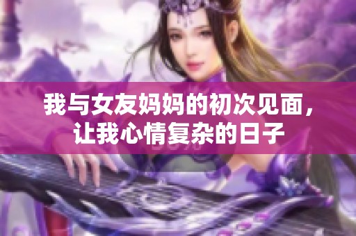我与女友妈妈的初次见面，让我心情复杂的日子