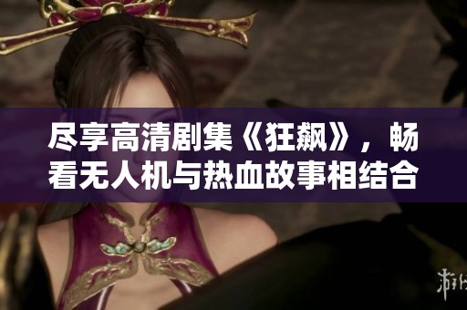 尽享高清剧集《狂飙》，畅看无人机与热血故事相结合的精彩剧情