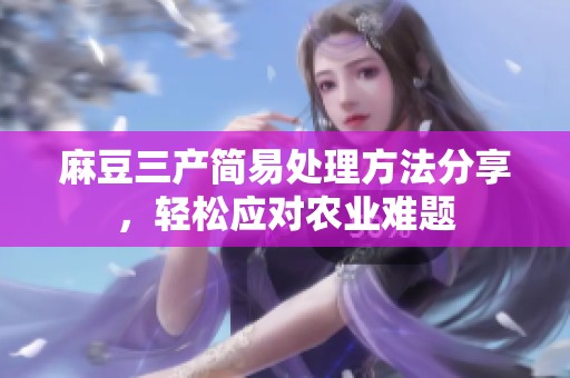 麻豆三产简易处理方法分享，轻松应对农业难题