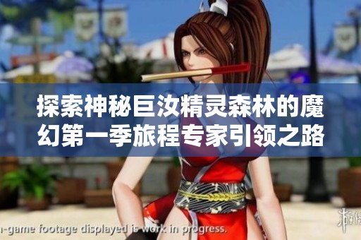 探索神秘巨汝精灵森林的魔幻第一季旅程专家引领之路