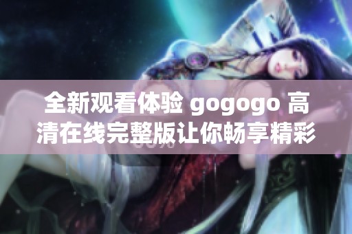 全新观看体验 gogogo 高清在线完整版让你畅享精彩剧集